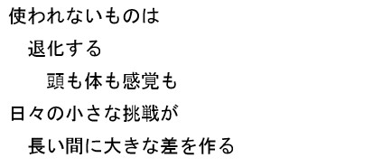 使われないものは　退化する　頭も体も感覚も　日々の小さな挑戦が　長い間に大きな差を作る