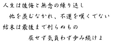 人生は後悔と無念の繰り返し　他を羨むなかれ、不運を嘆くでない　結末は最後まで判らぬもの　屈せず気負わず歩み続けよ