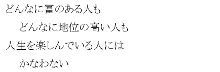 どんなに冨のある人も　どんなに地位の高い人も　人生を楽しんでいる人には　かなわない