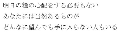 明日の糧の心配をする必要もない　あなたには当然あるものが　どんなに望んでも手に入らない人もいる
